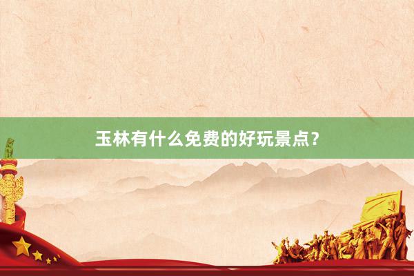 玉林有什么免费的好玩景点？